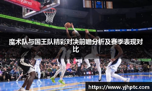 魔术队与国王队精彩对决前瞻分析及赛季表现对比