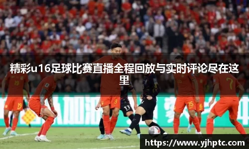 精彩u16足球比赛直播全程回放与实时评论尽在这里