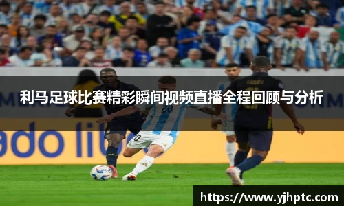 利马足球比赛精彩瞬间视频直播全程回顾与分析