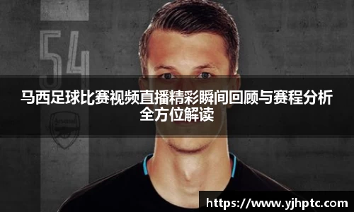 马西足球比赛视频直播精彩瞬间回顾与赛程分析全方位解读