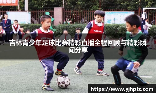 吉林青少年足球比赛精彩直播全程回顾与精彩瞬间分享