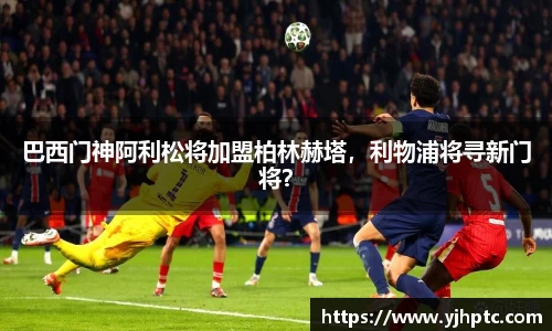 巴西门神阿利松将加盟柏林赫塔，利物浦将寻新门将？