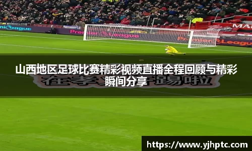 山西地区足球比赛精彩视频直播全程回顾与精彩瞬间分享