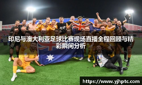 印尼与澳大利亚足球比赛现场直播全程回顾与精彩瞬间分析