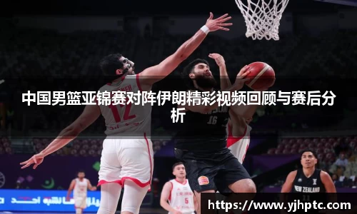 中国男篮亚锦赛对阵伊朗精彩视频回顾与赛后分析