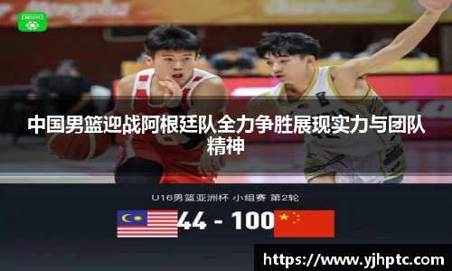 中国男篮迎战阿根廷队全力争胜展现实力与团队精神