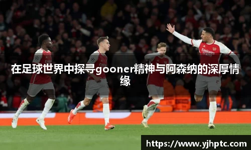 在足球世界中探寻gooner精神与阿森纳的深厚情缘