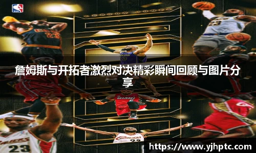 詹姆斯与开拓者激烈对决精彩瞬间回顾与图片分享