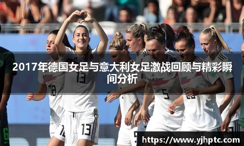2017年德国女足与意大利女足激战回顾与精彩瞬间分析