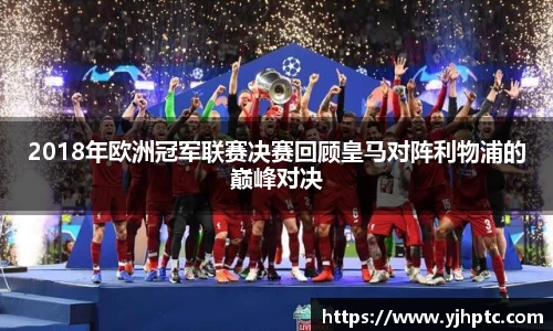 2018年欧洲冠军联赛决赛回顾皇马对阵利物浦的巅峰对决