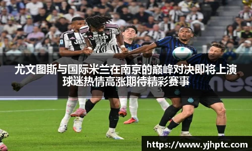 尤文图斯与国际米兰在南京的巅峰对决即将上演球迷热情高涨期待精彩赛事