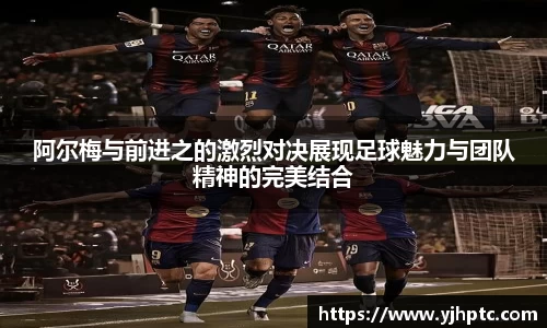 阿尔梅与前进之的激烈对决展现足球魅力与团队精神的完美结合