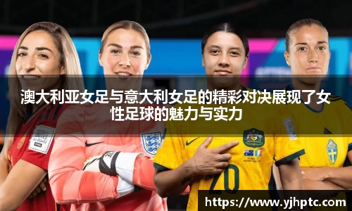澳大利亚女足与意大利女足的精彩对决展现了女性足球的魅力与实力