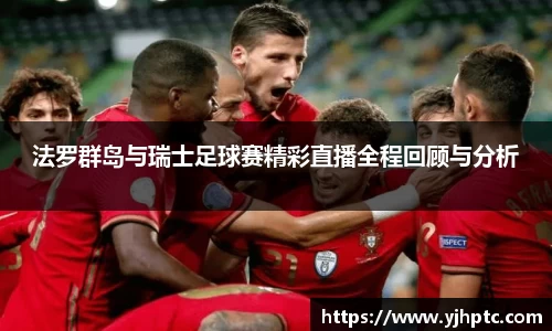 法罗群岛与瑞士足球赛精彩直播全程回顾与分析